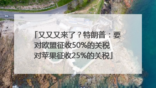 又又又来了？特朗普：要对欧盟征收50%的关税 对苹果征收25%的关税