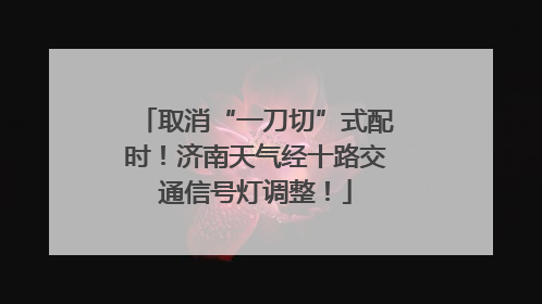 取消“一刀切”式配时！济南天气经十路交通信号灯调整！