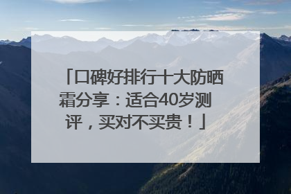 口碑好排行十大防晒霜分享：适合40岁测评，买对不买贵！