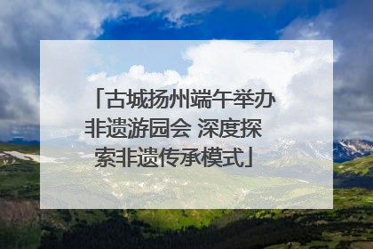 古城扬州端午举办非遗游园会 深度探索非遗传承模式