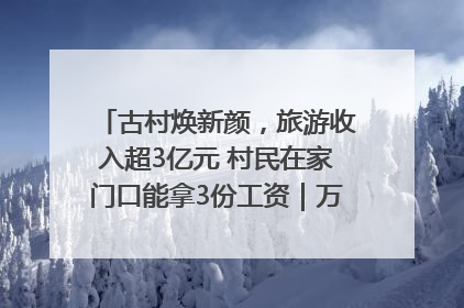 古村焕新颜，旅游收入超3亿元 村民在家门口能拿3份工资｜万千气象看四川