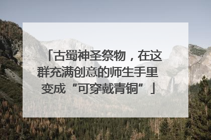 古蜀神圣祭物，在这群充满创意的师生手里变成“可穿戴青铜”