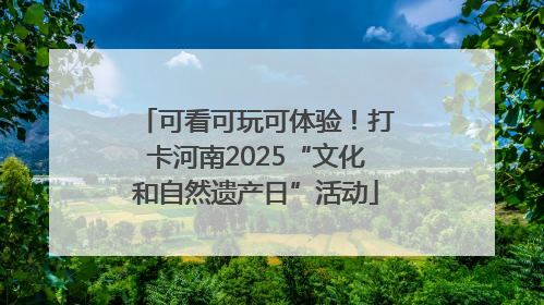 可看可玩可体验！打卡河南2025“文化和自然遗产日”活动