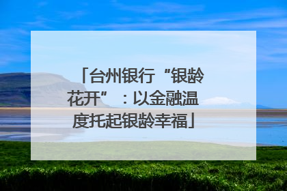 台州银行“银龄花开”：以金融温度托起银龄幸福