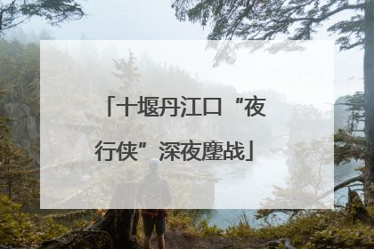 十堰丹江口“夜行侠”深夜鏖战