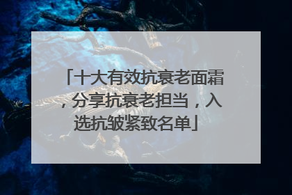 十大有效抗衰老面霜，分享抗衰老担当，入选抗皱紧致名单