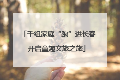 千组家庭“跑”进长春 开启童趣文旅之旅