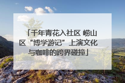 千年青花入社区 崂山区“博学游记”上演文化与咖啡的跨界碰撞