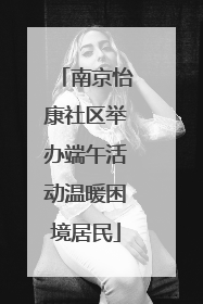 南京怡康社区举办端午活动温暖困境居民
