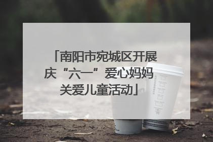 南阳市宛城区开展庆“六一”爱心妈妈关爱儿童活动