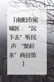 南阳市宛城区：“沉下去”听民声 “聚起来”商良策