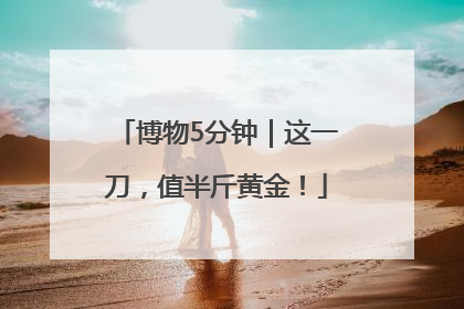 博物5分钟｜这一刀，值半斤黄金！