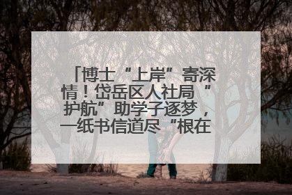 博士“上岸”寄深情！岱岳区人社局“护航”助学子逐梦，一纸书信道尽“根在岱岳”的眷恋