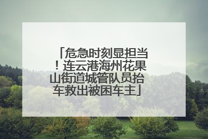 危急时刻显担当！连云港海州花果山街道城管队员抬车救出被困车主