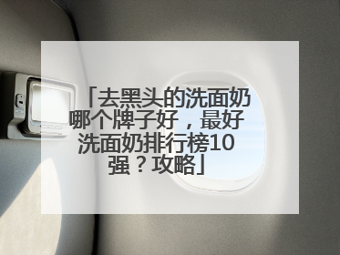 去黑头的洗面奶哪个牌子好，最好洗面奶排行榜10强？攻略