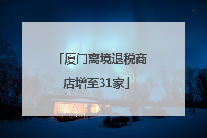 厦门离境退税商店增至31家