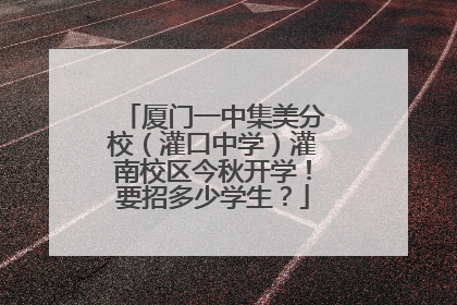 厦门一中集美分校（灌口中学）灌南校区今秋开学！要招多少学生？