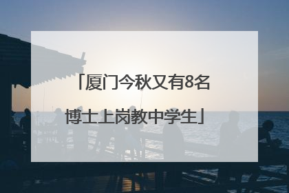 厦门今秋又有8名博士上岗教中学生