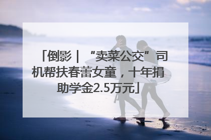 倒影｜“卖菜公交”司机帮扶春蕾女童，十年捐助学金2.5万元