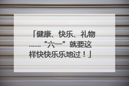健康、快乐、礼物……“六一”就要这样快快乐乐地过！
