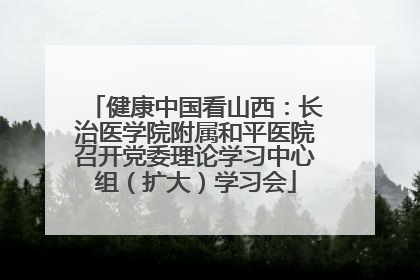 健康中国看山西：长治医学院附属和平医院召开党委理论学习中心组（扩大）学习会
