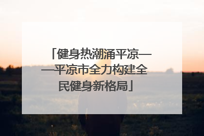 健身热潮涌平凉——平凉市全力构建全民健身新格局