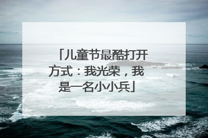 儿童节最酷打开方式：我光荣，我是一名小小兵