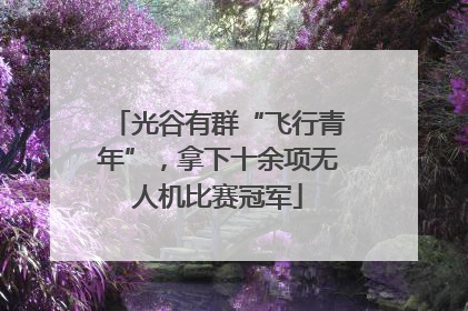 光谷有群“飞行青年”，拿下十余项无人机比赛冠军
