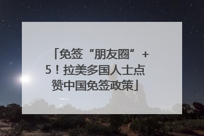 免签“朋友圈”+5！拉美多国人士点赞中国免签政策