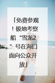 免费参观！极地考察船“雪龙2”号在海口面向公众开放