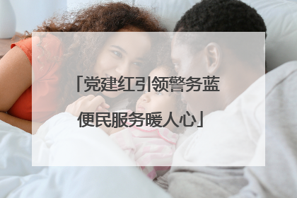 党建红引领警务蓝 便民服务暖人心