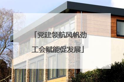 党建领航风帆劲 工会赋能促发展