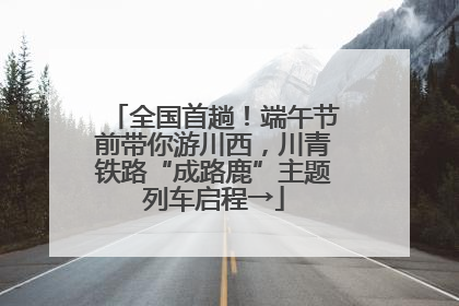 全国首趟！端午节前带你游川西，川青铁路“成路鹿”主题列车启程→