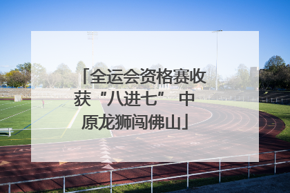 全运会资格赛收获“八进七” 中原龙狮闯佛山