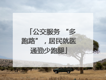 公交服务 “多跑路”，居民就医通勤少跑腿