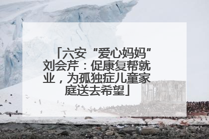 六安“爱心妈妈”刘会芹：促康复帮就业，为孤独症儿童家庭送去希望