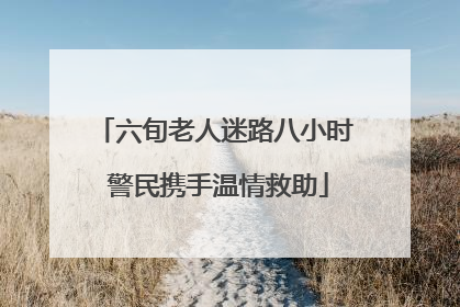 六旬老人迷路八小时 警民携手温情救助