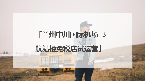 兰州中川国际机场T3航站楼免税店试运营