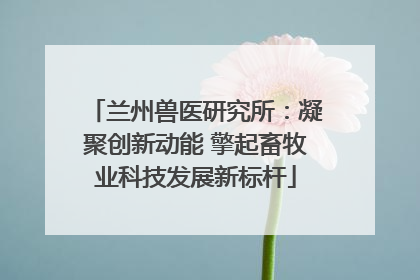 兰州兽医研究所：凝聚创新动能 擎起畜牧业科技发展新标杆