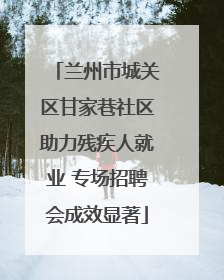兰州市城关区甘家巷社区助力残疾人就业 专场招聘会成效显著
