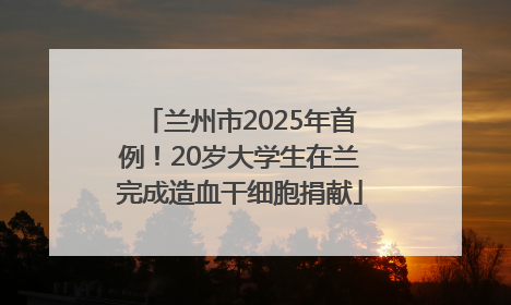 兰州市2025年首例！20岁大学生在兰完成造血干细胞捐献