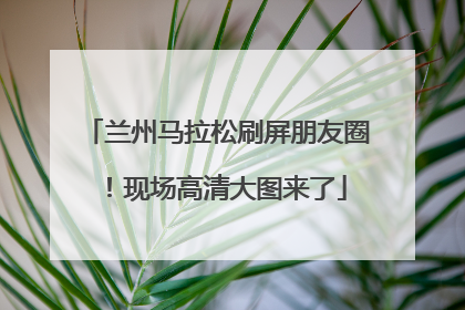 兰州马拉松刷屏朋友圈！现场高清大图来了