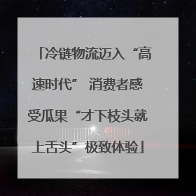冷链物流迈入“高速时代” 消费者感受瓜果“才下枝头就上舌头”极致体验