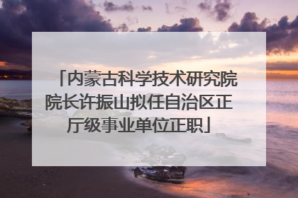 内蒙古科学技术研究院院长许振山拟任自治区正厅级事业单位正职