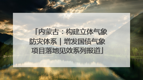 内蒙古：构建立体气象防灾体系｜增发国债气象项目落地见效系列报道