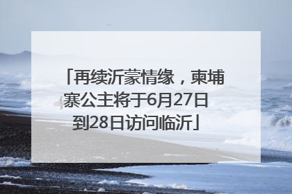 再续沂蒙情缘，柬埔寨公主将于6月27日到28日访问临沂