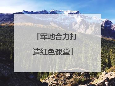 军地合力打造红色课堂