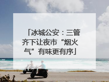 冰城公安：三管齐下让夜市“烟火气”有味更有序