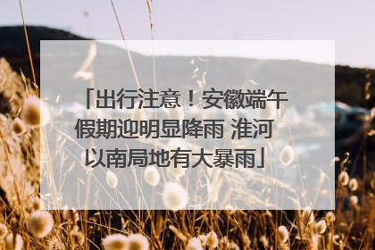 出行注意！安徽端午假期迎明显降雨 淮河以南局地有大暴雨