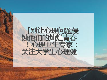 别让心理问题侵蚀他们的灿烂青春！心理卫生专家：关注大学生心理健康，共筑青春心灵防线